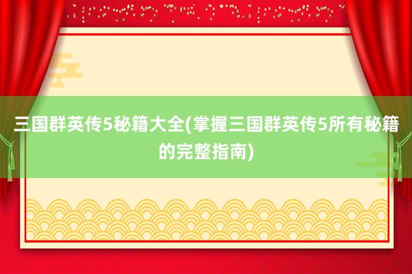 三国群英传5秘籍大全(掌握三国群英传5所有秘籍的完整指南)